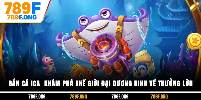 Bắn Cá ICA - Khám Phá Thế Giới Đại Dương, Rinh Về Thưởng Lớn