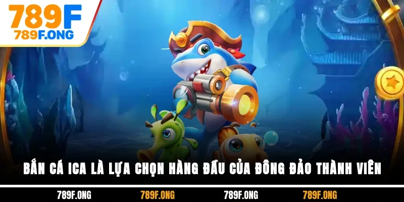 Bắn cá ICA là lựa chọn hàng đầu của đông đảo thành viên