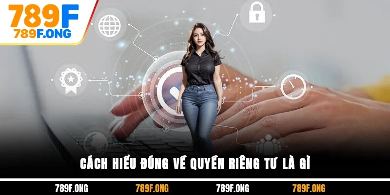 Cách hiểu đúng về quyền riêng tư là gì?