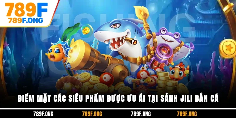 Điểm mặt các siêu phẩm được ưu ái tại sảnh JILI bắn cá