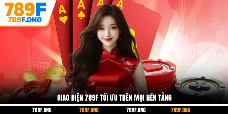 Giao diện 789F tối ưu trên mọi nền tảng