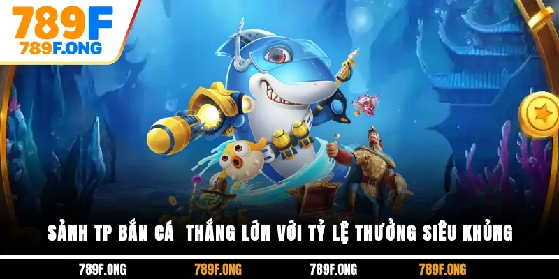 Sảnh TP Bắn Cá - Thắng Lớn Với Tỷ Lệ Thưởng Siêu Khủng