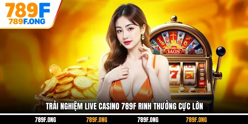 Trải nghiệm live casino 789F rinh thưởng cực lớn
